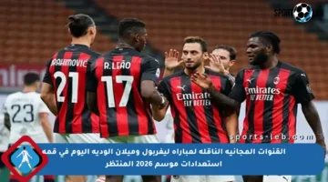 القنوات المجانية الناقلة لمباراة ليفربول وميلان الودية اليوم في قمة استعدادات موسم 2026 المنتظر